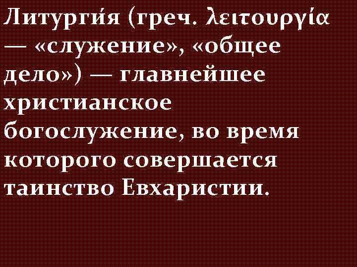 Литурги я (греч. λειτουργία — «служение» , «общее дело» ) — главнейшее христианское богослужение,