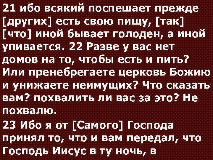 21 ибо всякий поспешает прежде [других] есть свою пищу, [так] [что] иной бывает голоден,