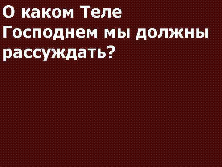 О каком Теле Господнем мы должны рассуждать? 