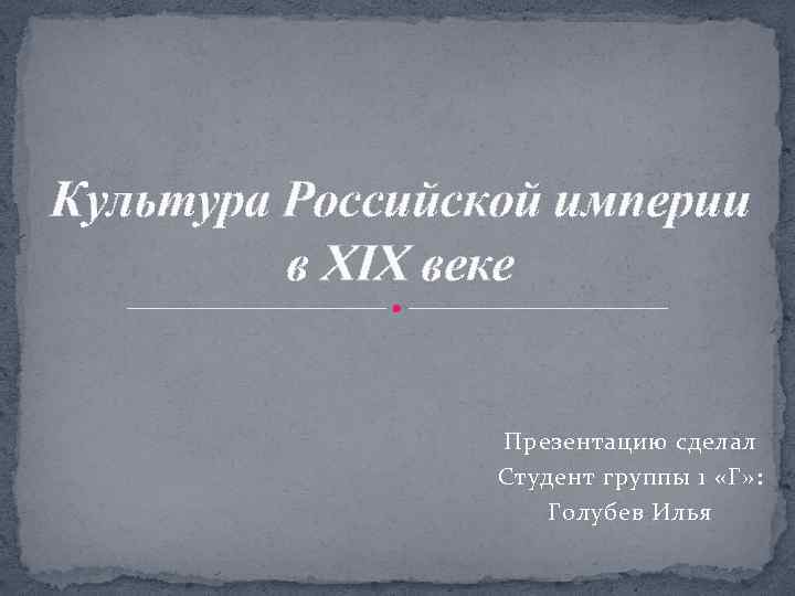 Культура Российской империи в XIX веке Презентацию сделал Студент группы 1 «Г» : Голубев