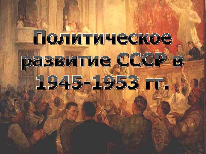 Политическое развитие СССР в 1945 -1953 гг. 