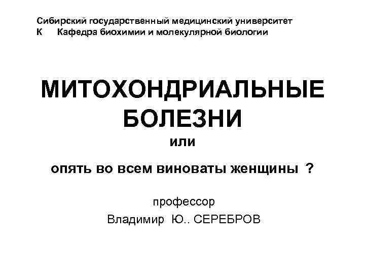 Сибирский государственный медицинский университет К Кафедра биохимии и молекулярной биологии МИТОХОНДРИАЛЬНЫЕ БОЛЕЗНИ или опять