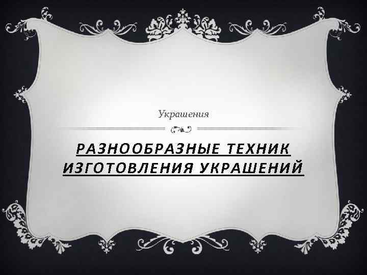 Украшения РАЗНООБРАЗНЫЕ ТЕХНИК ИЗГОТОВЛЕНИЯ УКРАШЕНИЙ 