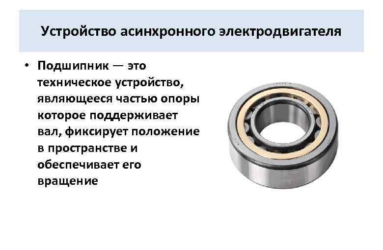 Устройство асинхронного электродвигателя • Подшипник — это техническое устройство, являющееся частью опоры которое поддерживает