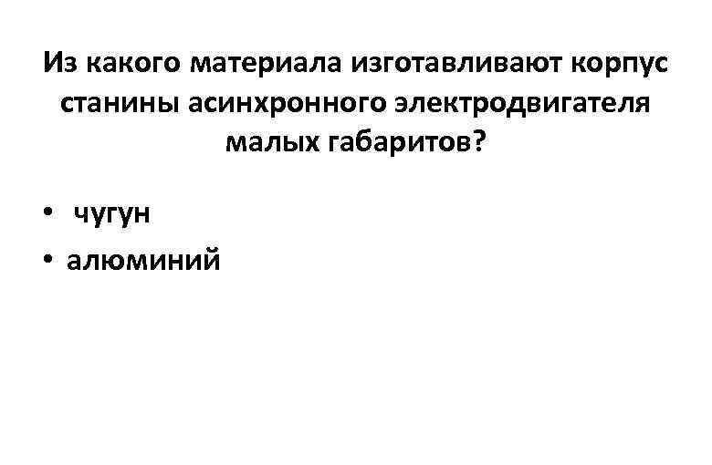 Из какого материала изготавливают корпус станины асинхронного электродвигателя малых габаритов? • чугун • алюминий