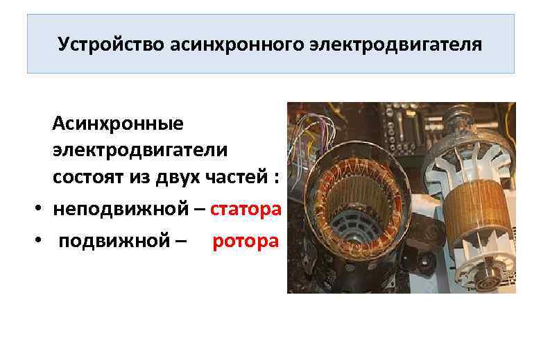 Устройство асинхронного электродвигателя Асинхронные электродвигатели состоят из двух частей : • неподвижной – статора