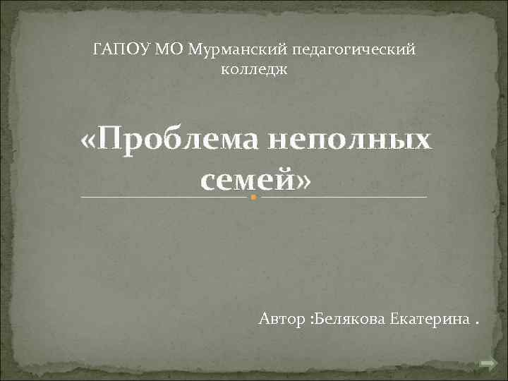 ГАПОУ МО Мурманский педагогический колледж «Проблема неполных семей» Автор : Белякова Екатерина. 