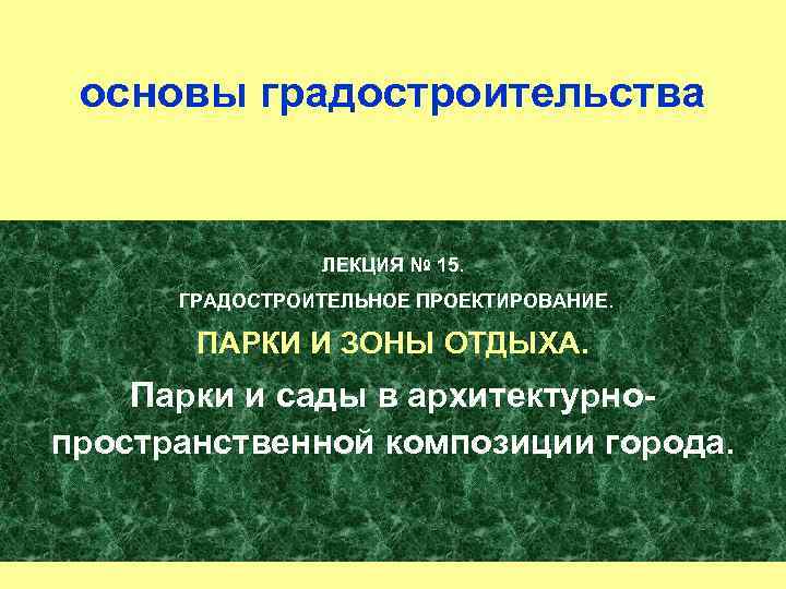 основы градостроительства ЛЕКЦИЯ № 15. ГРАДОСТРОИТЕЛЬНОЕ ПРОЕКТИРОВАНИЕ. ПАРКИ И ЗОНЫ ОТДЫХА. Парки и сады