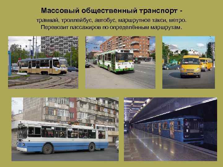 Массовый общественный транспорт трамвай, троллейбус, автобус, маршрутное такси, метро. Перевозит пассажиров по определённым маршрутам.