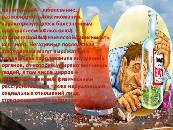 Алкоголи зм — заболевание, разновидность токсикомании, характеризующееся болезненным пристрастием к алкоголю , спсихической и