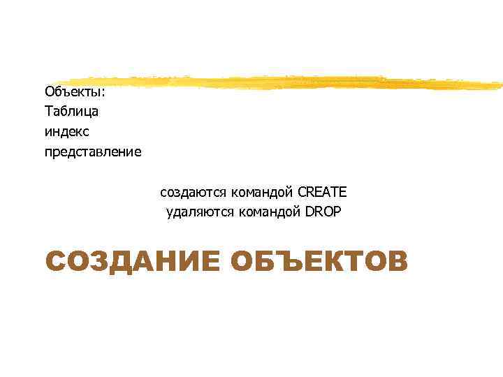 Объекты: Таблица индекс представление создаются командой CREATE удаляются командой DROP СОЗДАНИЕ ОБЪЕКТОВ 