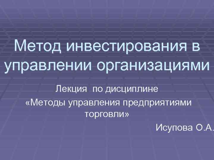 Метод инвестирования в управлении организациями Лекция по дисциплине «Методы управления предприятиями торговли» Исупова О.