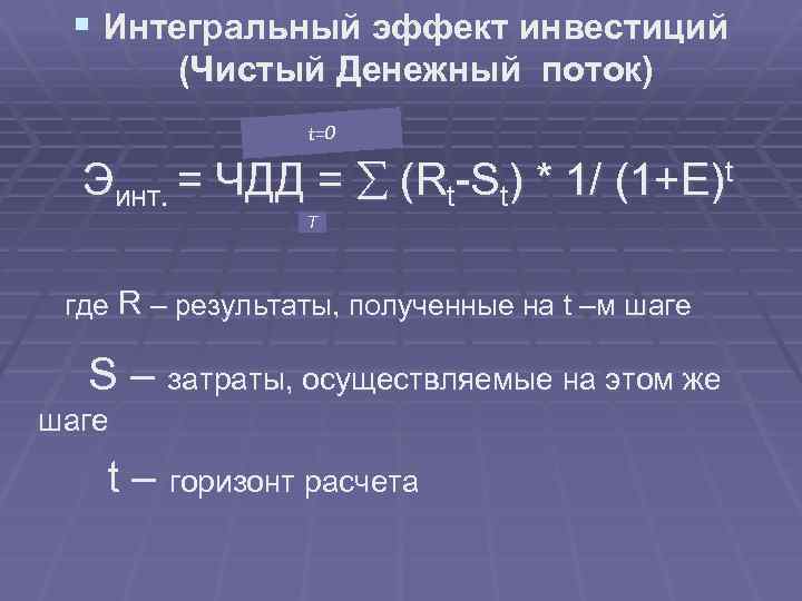 § Интегральный эффект инвестиций (Чистый Денежный поток) t=0 Эинт. = ЧДД = (Rt-St) *