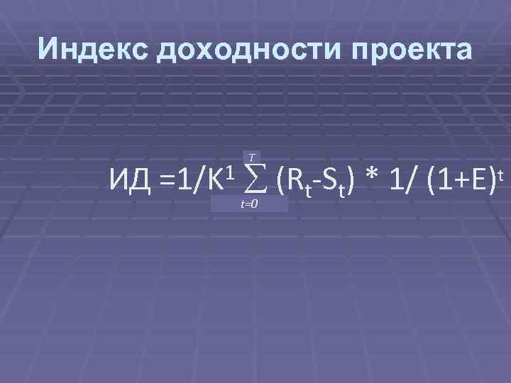 Индекс доходности проекта T ИД =1/K 1 (Rt-St) * 1/ (1+Е)t t=0 