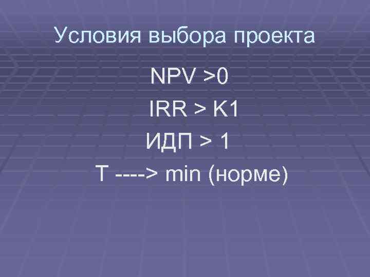 Условия выбора проекта NPV >0 IRR > K 1 ИДП > 1 T ---->