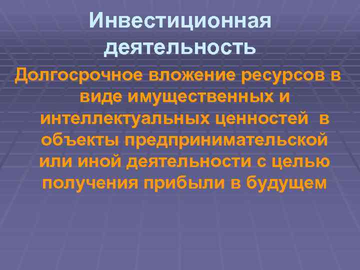 Инвестиционная деятельность Долгосрочное вложение ресурсов в виде имущественных и интеллектуальных ценностей в объекты предпринимательской