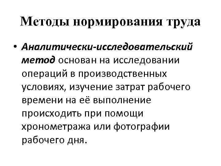 Методы нормирования труда • Аналитически-исследовательский метод основан на исследовании операций в производственных условиях, изучение