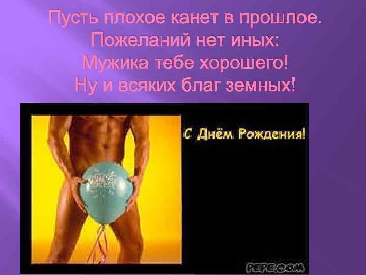 Пусть плохое канет в прошлое. Пожеланий нет иных: Мужика тебе хорошего! Ну и всяких