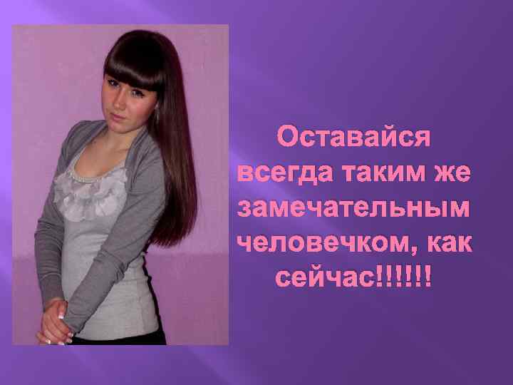 Оставайся всегда таким же замечательным человечком, как сейчас!!!!!! 