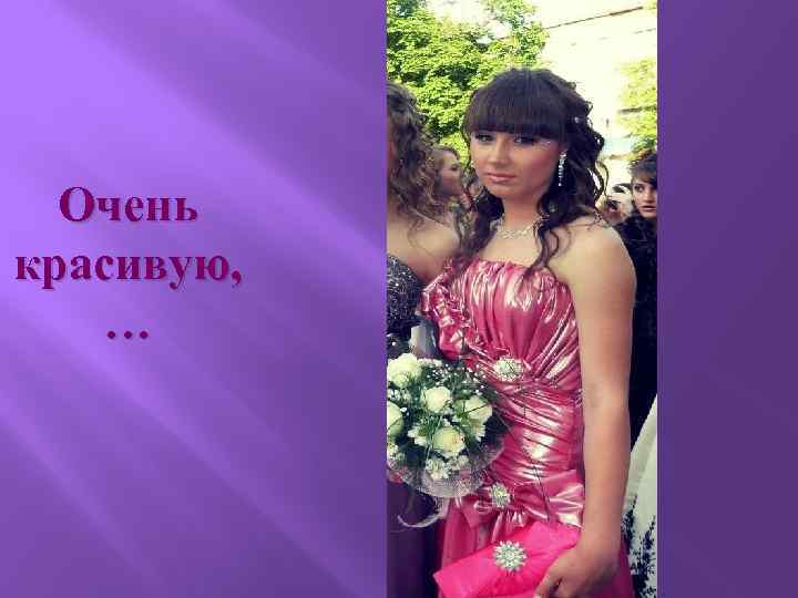 Очень красивую, … 