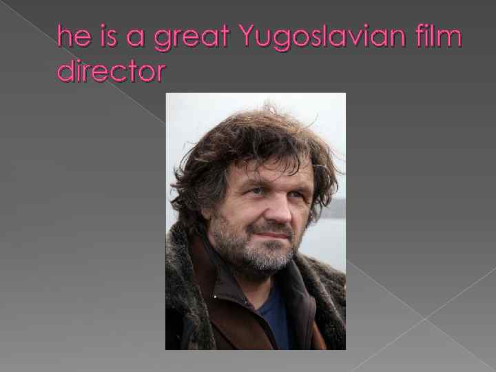 he is a great Yugoslavian film director 