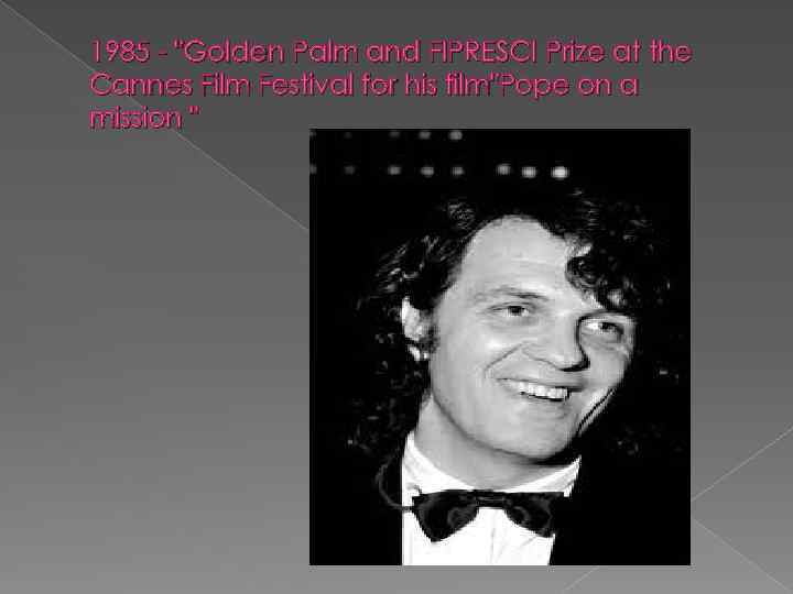1985 - "Golden Palm and FIPRESCI Prize at the Cannes Film Festival for his