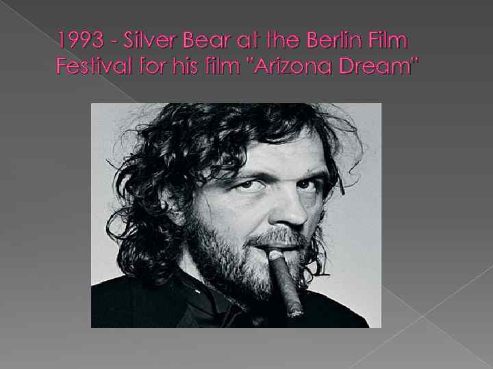 1993 - Silver Bear at the Berlin Film Festival for his film "Arizona Dream"