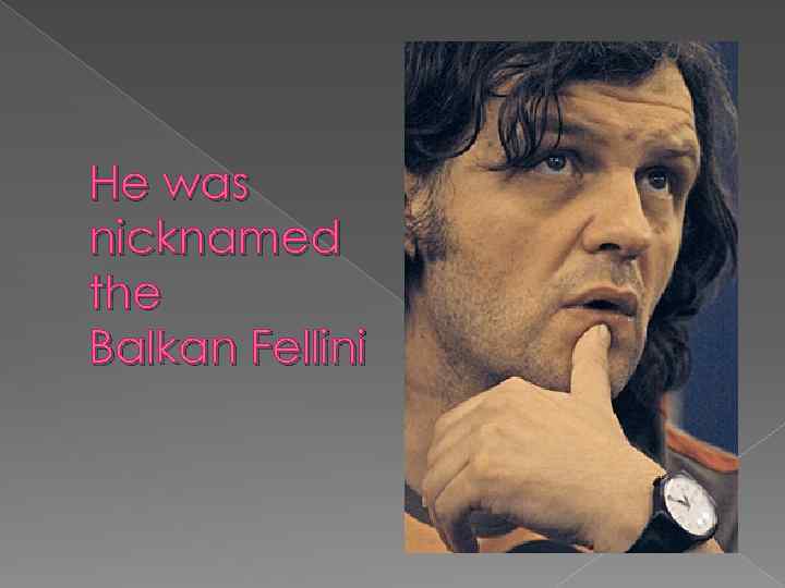 He was nicknamed the Balkan Fellini 