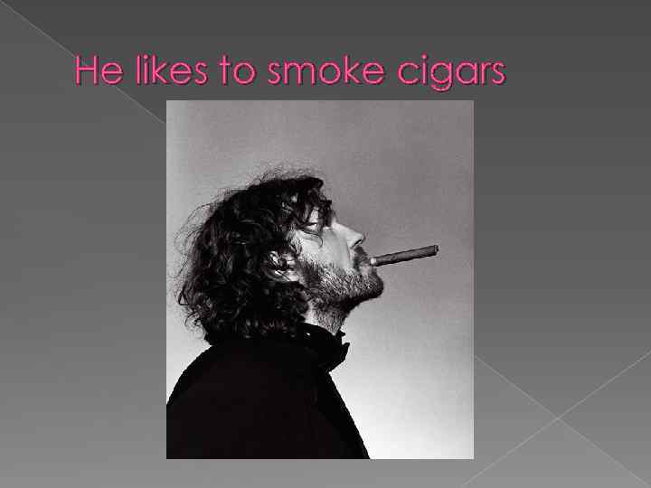 He likes to smoke cigars 