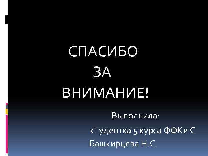 СПАСИБО ЗА ВНИМАНИЕ! Выполнила: студентка 5 курса ФФКи С Башкирцева Н. С. 