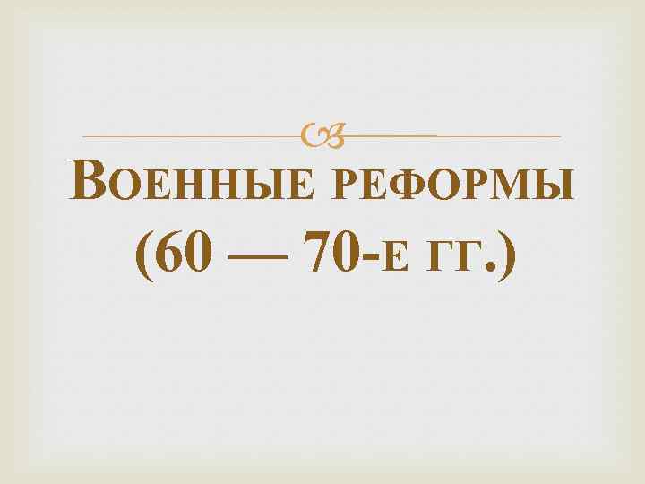  ВОЕННЫЕ РЕФОРМЫ (60 — 70 -Е ГГ. ) 