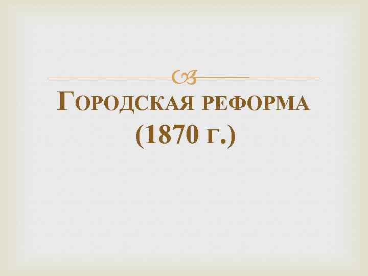  ГОРОДСКАЯ РЕФОРМА (1870 Г. ) 