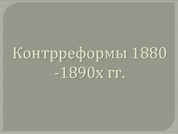 Контрреформы 1880 -1890 х гг. 