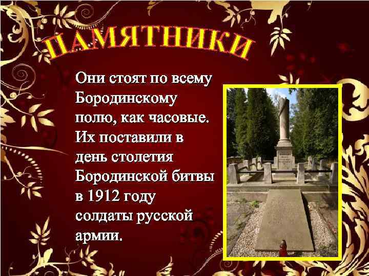 Они стоят по всему Бородинскому полю, как часовые. Их поставили в день столетия Бородинской