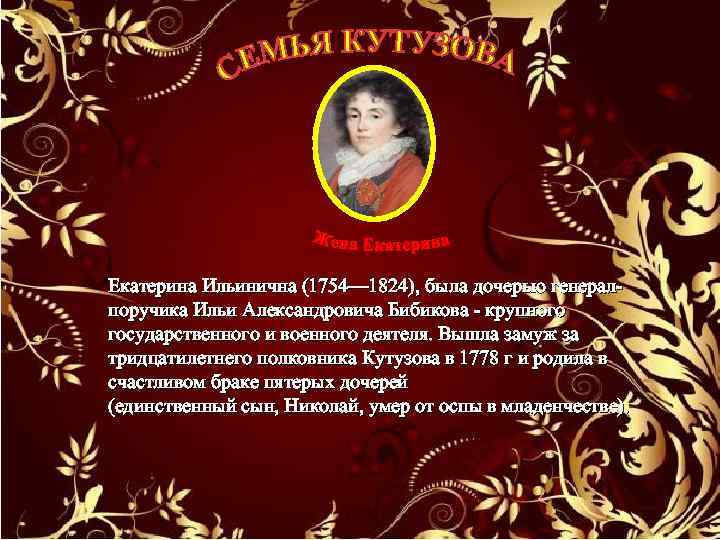 Екатерина Ильинична (1754— 1824), была дочерью генералпоручика Ильи Александровича Бибикова - крупного государственного и
