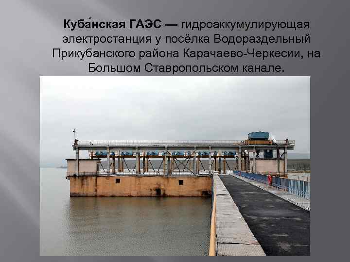 Куба нская ГАЭС — гидроаккумулирующая электростанция у посёлка Водораздельный Прикубанского района Карачаево-Черкесии, на Большом