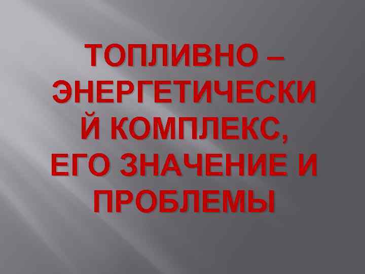 ТОПЛИВНО – ЭНЕРГЕТИЧЕСКИ Й КОМПЛЕКС, ЕГО ЗНАЧЕНИЕ И ПРОБЛЕМЫ 