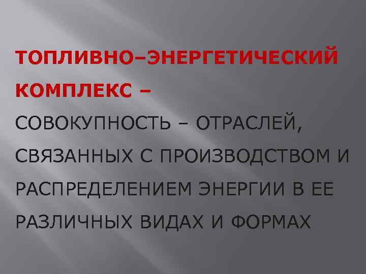 ТОПЛИВНО–ЭНЕРГЕТИЧЕСКИЙ КОМПЛЕКС – СОВОКУПНОСТЬ – ОТРАСЛЕЙ, СВЯЗАННЫХ С ПРОИЗВОДСТВОМ И РАСПРЕДЕЛЕНИЕМ ЭНЕРГИИ В ЕЕ
