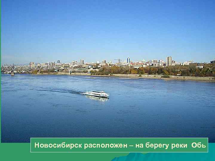 Новосибирск расположен – на берегу реки Обь 