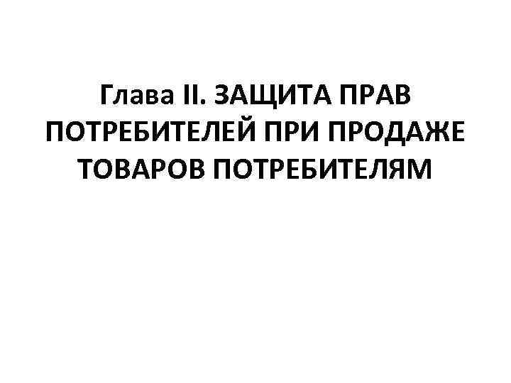 Глава II. ЗАЩИТА ПРАВ ПОТРЕБИТЕЛЕЙ ПРИ ПРОДАЖЕ ТОВАРОВ ПОТРЕБИТЕЛЯМ 