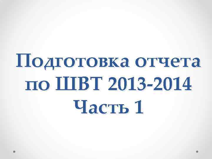 Подготовка отчета по ШВТ 2013 -2014 Часть 1 