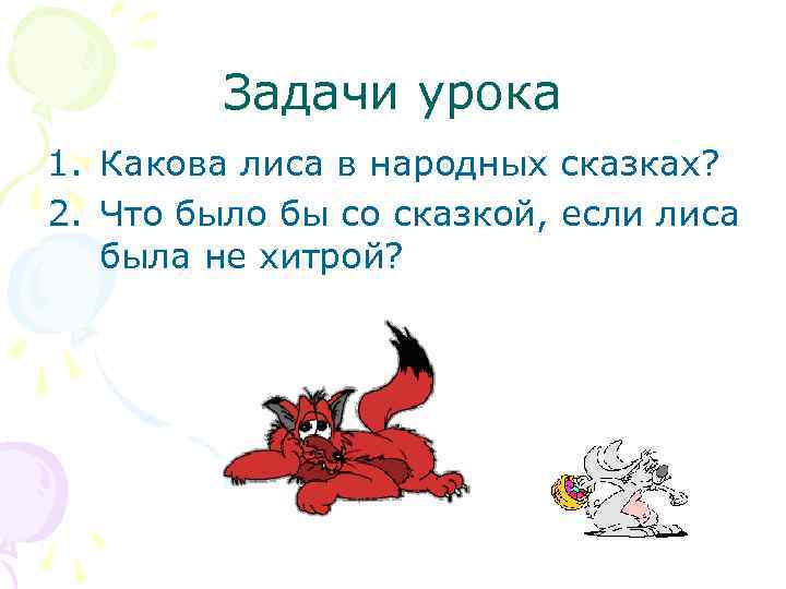 Задачи урока 1. Какова лиса в народных сказках? 2. Что было бы со сказкой,