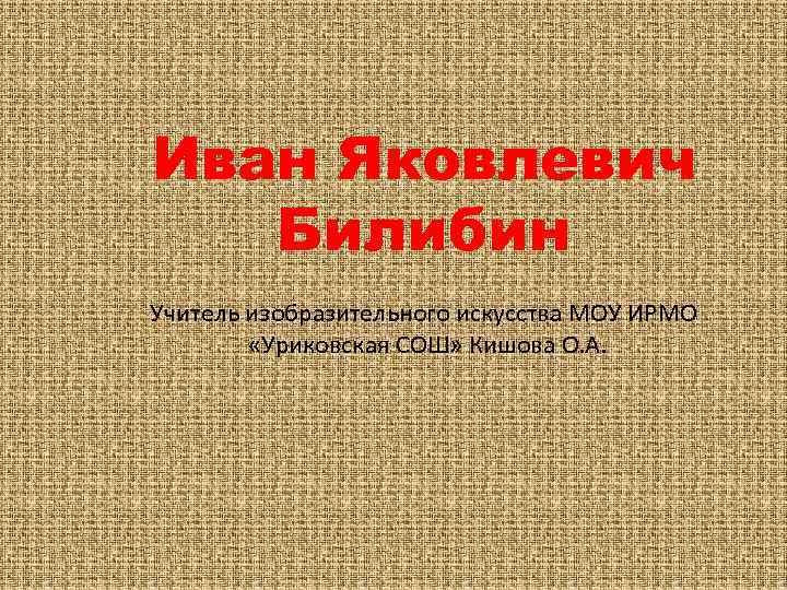 Иван Яковлевич Билибин Учитель изобразительного искусства МОУ ИРМО «Уриковская СОШ» Кишова О. А. 