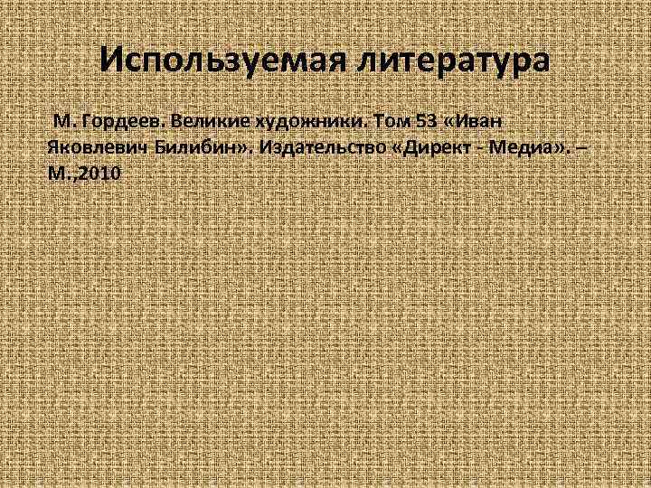 Используемая литература М. Гордеев. Великие художники. Том 53 «Иван Яковлевич Билибин» . Издательство «Директ