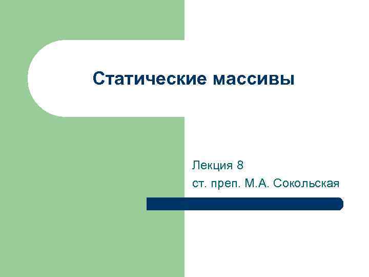 Статические массивы Лекция 8 ст. преп. М. А. Сокольская 