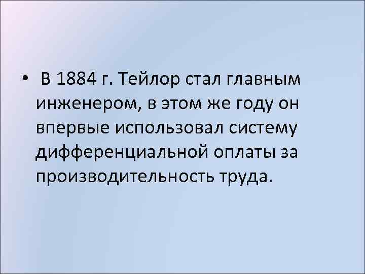  • В 1884 г. Тейлор стал главным инженером, в этом же году он