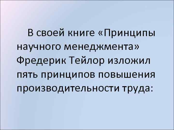 В своей книге «Принципы научного менеджмента» Фредерик Тейлор изложил пять принципов повышения производительности труда: