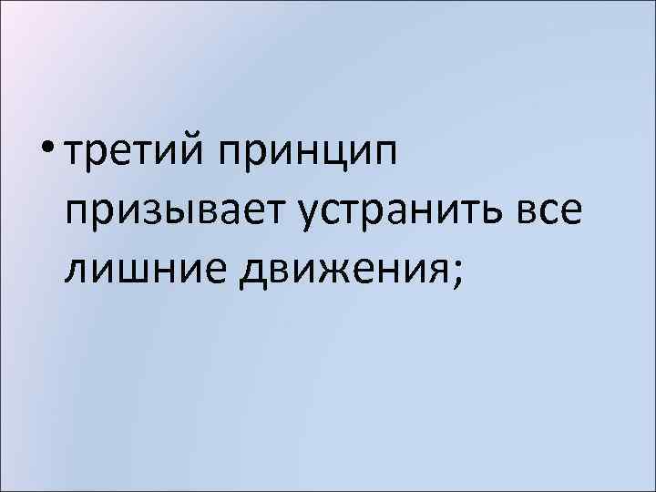  • третий принцип призывает устранить все лишние движения; 