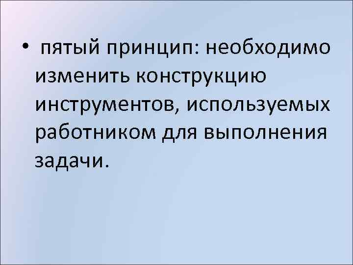  • пятый принцип: необходимо изменить конструкцию инструментов, используемых работником для выполнения задачи. 
