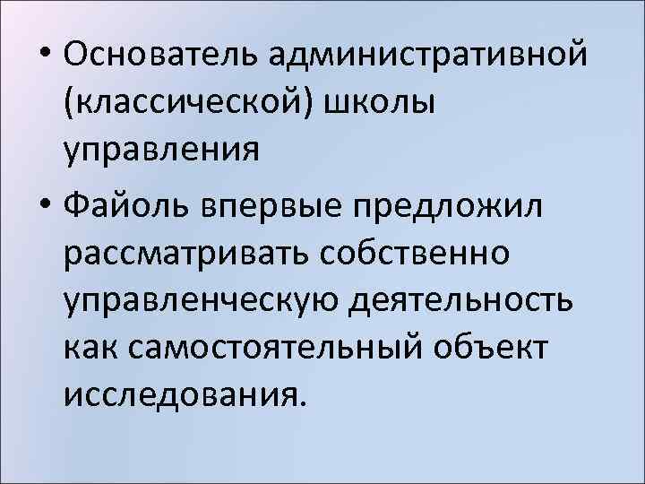  • Основатель административной (классической) школы управления • Файоль впервые предложил рассматривать собственно управленческую